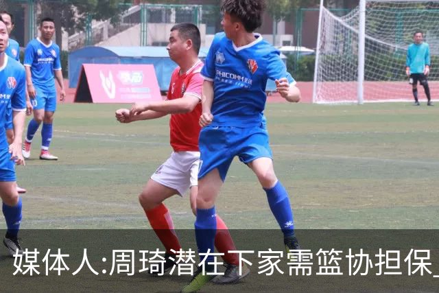 媒体人:周琦潜在下家需篮协担保 篮协不敢担保